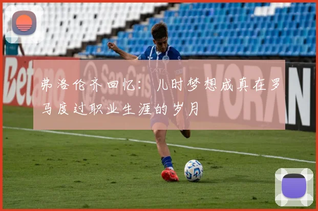 弗洛伦齐回忆：儿时梦想成真在罗马度过职业生涯的岁月
