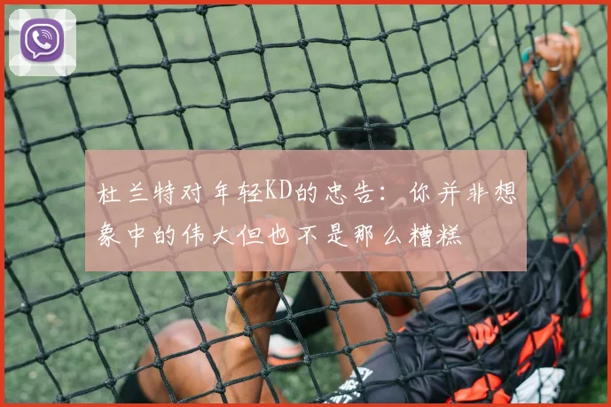 杜兰特对年轻KD的忠告：你并非想象中的伟大但也不是那么糟糕