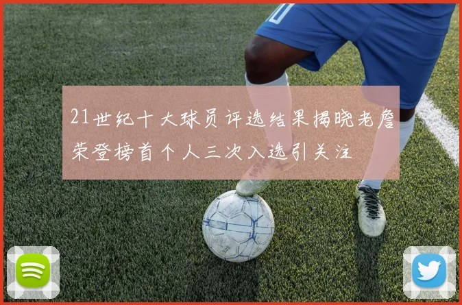 21世纪十大球员评选结果揭晓老詹荣登榜首个人三次入选引关注