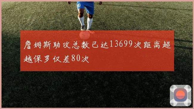 詹姆斯助攻总数已达13699次距离超越保罗仅差80次