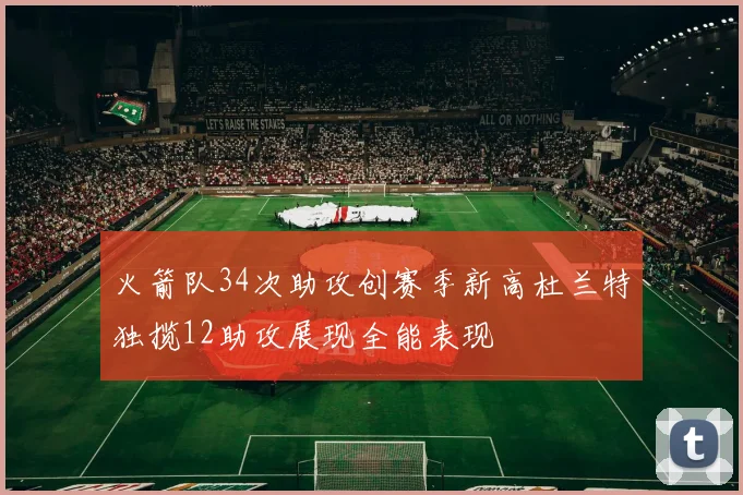 火箭队34次助攻创赛季新高杜兰特独揽12助攻展现全能表现