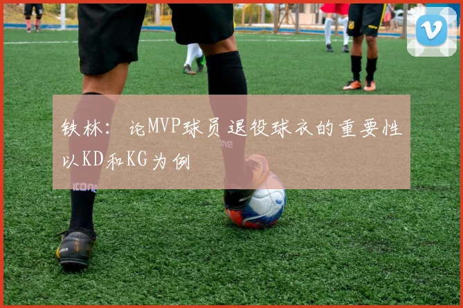 铁林：论MVP球员退役球衣的重要性以KD和KG为例