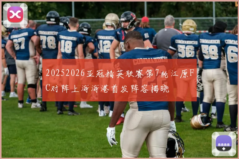 20252026亚冠精英联赛第7轮江原FC对阵上海海港首发阵容揭晓