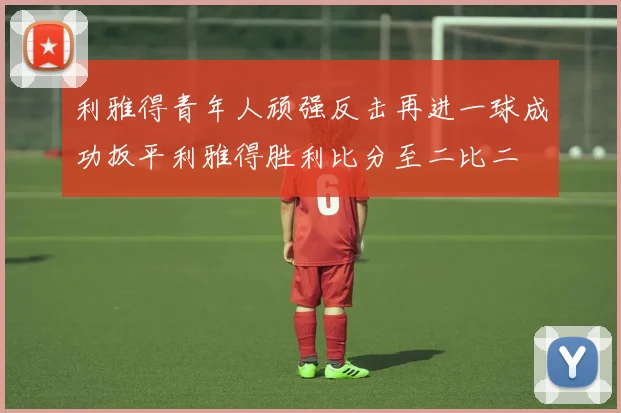 利雅得青年人顽强反击再进一球成功扳平利雅得胜利比分至二比二