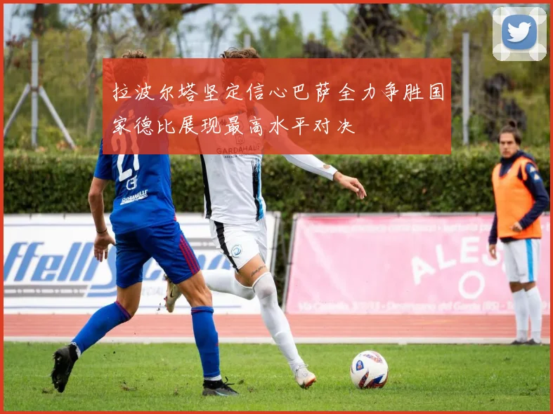 拉波尔塔坚定信心巴萨全力争胜国家德比展现最高水平对决