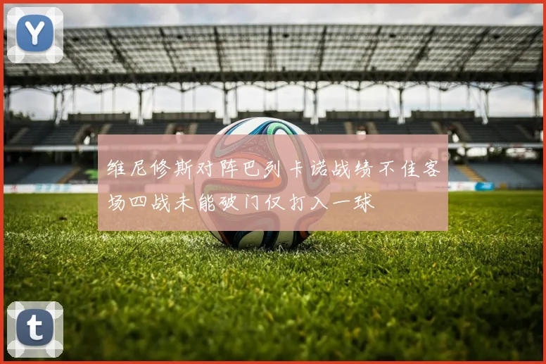 维尼修斯对阵巴列卡诺战绩不佳客场四战未能破门仅打入一球