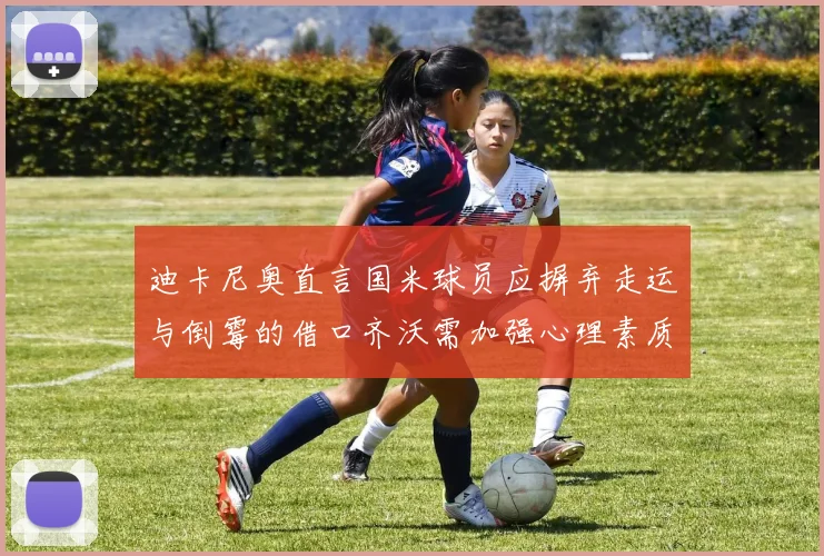 迪卡尼奥直言国米球员应摒弃走运与倒霉的借口齐沃需加强心理素质