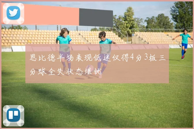恩比德半场表现低迷仅得4分3板三分球全失状态堪忧