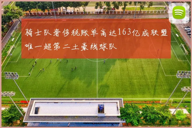 骑士队奢侈税账单高达163亿成联盟唯一超第二土豪线球队