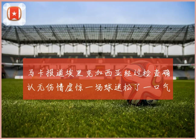马卡报道埃里克加西亚经过检查确认无伤情虚惊一场球迷松了一口气