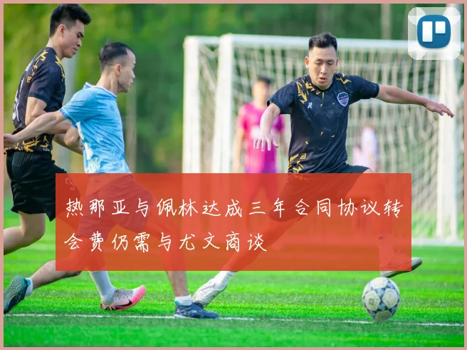 热那亚与佩林达成三年合同协议转会费仍需与尤文商谈