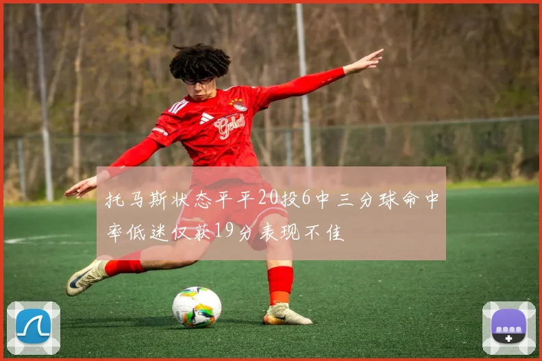 托马斯状态平平20投6中三分球命中率低迷仅获19分表现不佳