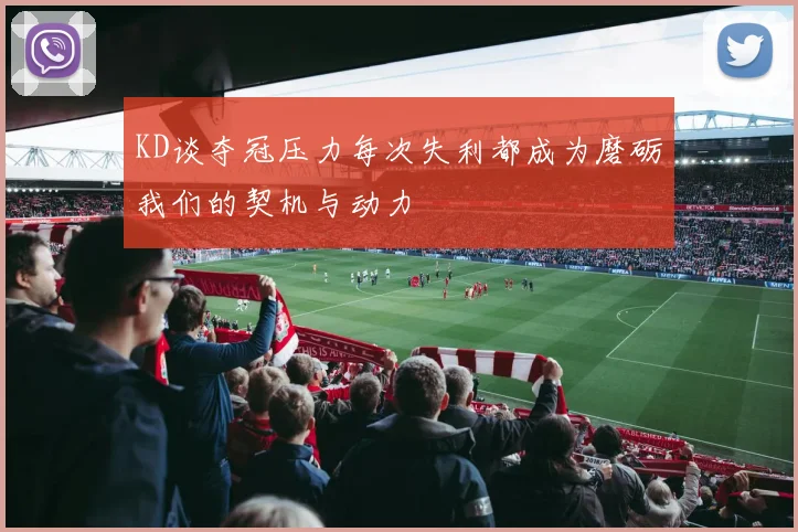 KD谈夺冠压力每次失利都成为磨砺我们的契机与动力