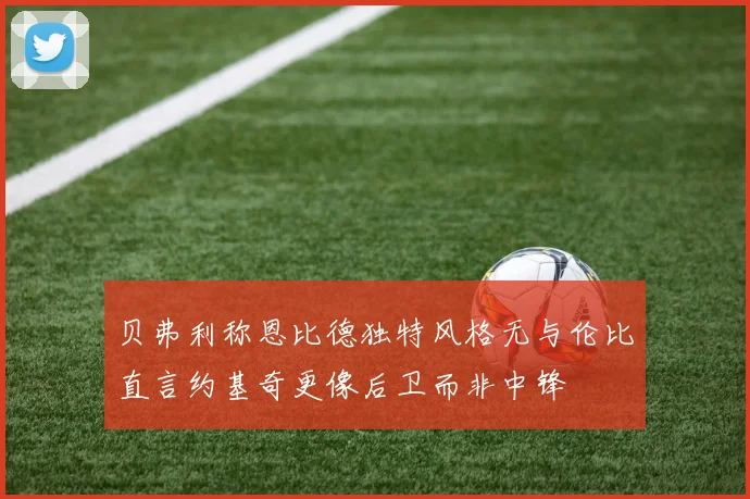贝弗利称恩比德独特风格无与伦比直言约基奇更像后卫而非中锋
