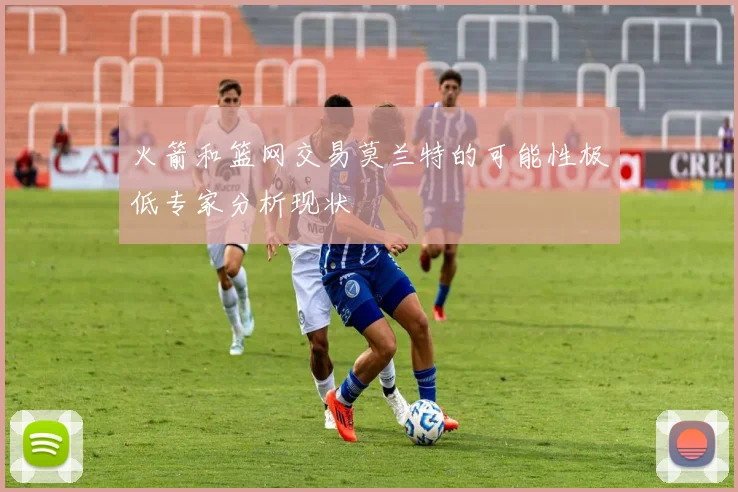 火箭和篮网交易莫兰特的可能性极低专家分析现状