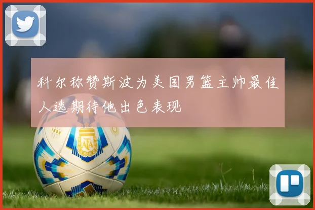 科尔称赞斯波为美国男篮主帅最佳人选期待他出色表现