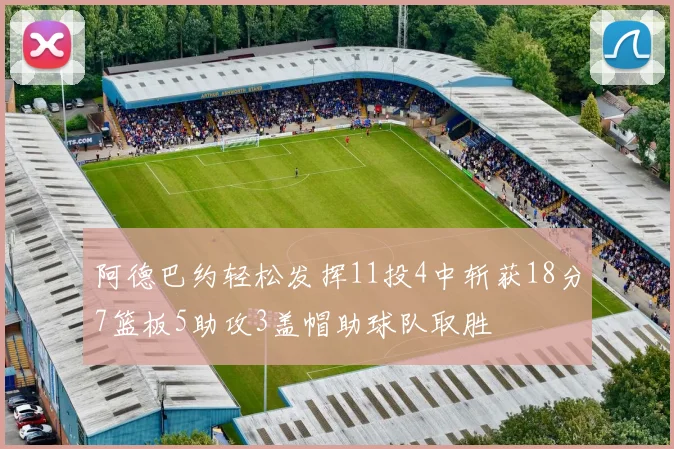 阿德巴约轻松发挥11投4中斩获18分7篮板5助攻3盖帽助球队取胜