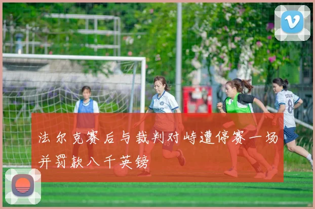 法尔克赛后与裁判对峙遭停赛一场并罚款八千英镑