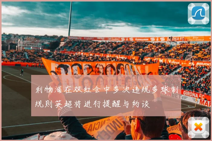 利物浦在双红会中多次违规多球制规则英超将进行提醒与约谈