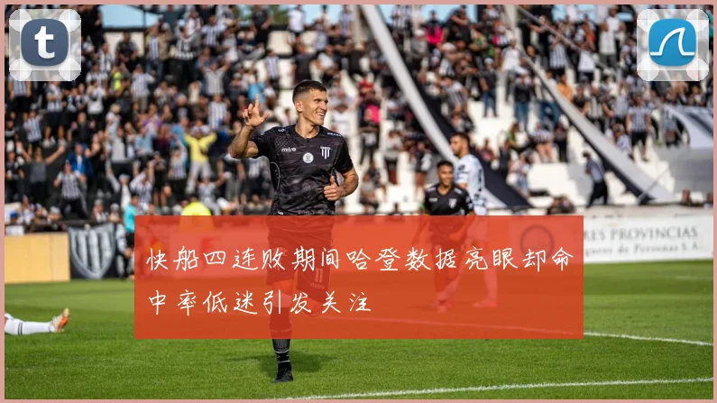 快船四连败期间哈登数据亮眼却命中率低迷引发关注