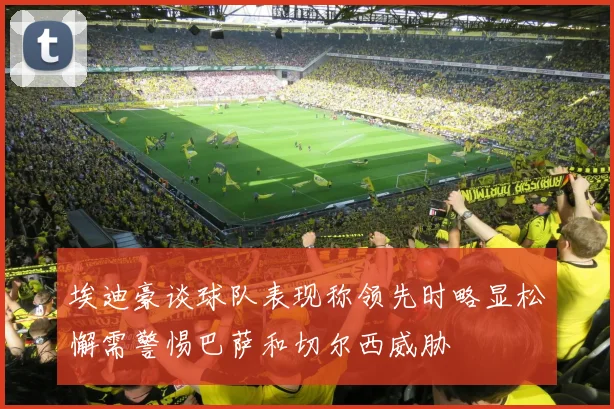 埃迪豪谈球队表现称领先时略显松懈需警惕巴萨和切尔西威胁