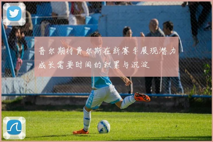 普尔期待费尔斯在新赛季展现潜力成长需要时间的积累与沉淀