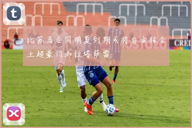 比苏马合同明夏到期或将自由转会土超豪门加拉塔萨雷