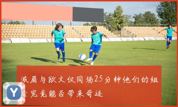 浓眉与欧文仅同场25分钟他们的组合究竟能否带来奇迹