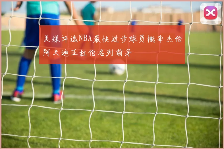 美媒评选NBA最快进步球员概率杰伦阿夫迪亚杜伦名列前茅