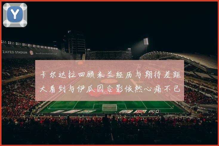 卡尔达拉回顾米兰经历与期待差距大看到与伊瓜因合影依然心痛不已