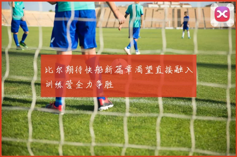 比尔期待快船新篇章渴望直接融入训练营全力争胜