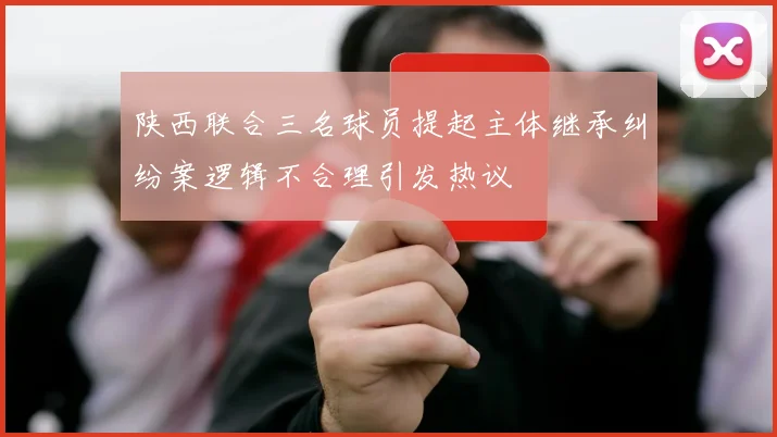 陕西联合三名球员提起主体继承纠纷案逻辑不合理引发热议