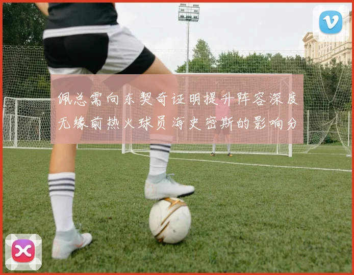 佩总需向东契奇证明提升阵容深度无缘前热火球员海史密斯的影响分析